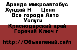 Аренда микроавтобус Хундай Н1  › Цена ­ 50 - Все города Авто » Услуги   . Краснодарский край,Горячий Ключ г.